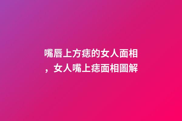 嘴唇上方痣的女人面相，女人嘴上痣面相圖解